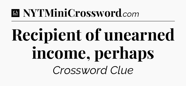 Recipient of unearned income, perhaps - LA Times Crossword