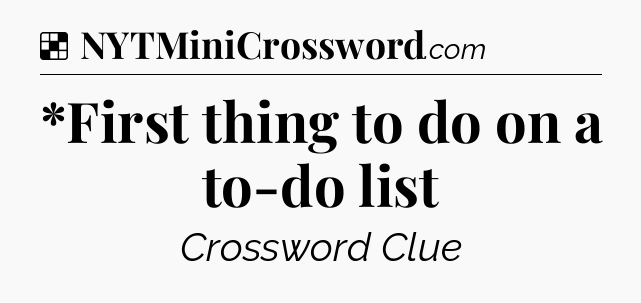 Solution: *First thing to do on a to-do list - NYT Crossword