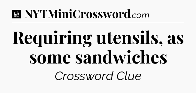Requiring utensils, as some sandwiches - LA Times Crossword