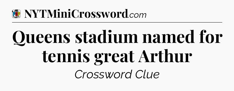 Queens stadium named for tennis great Arthur Crossword Clue