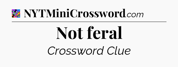 Not feral Crossword Clue