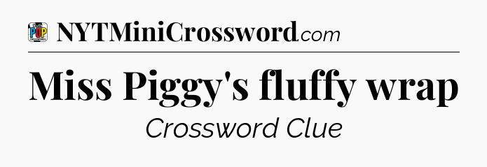 Miss Piggy's fluffy wrap Crossword Clue