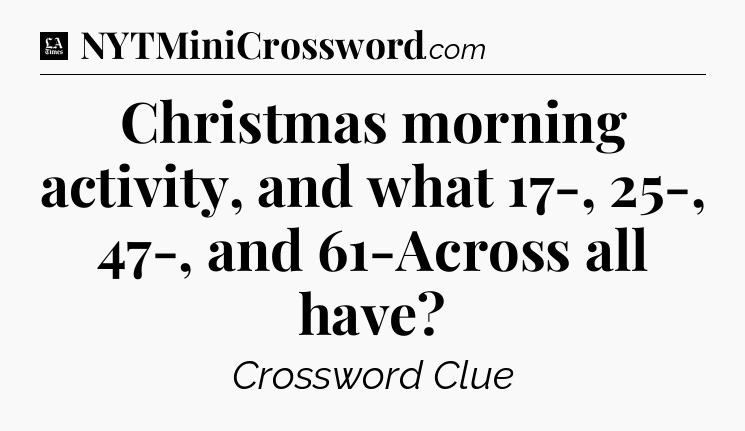 Christmas morning activity, and what 17-, 25-, 47-, and 61-Across all have - LA Times Crossword