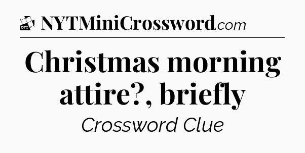 Christmas morning attire?, briefly - Daily Themed Classic Crossword
