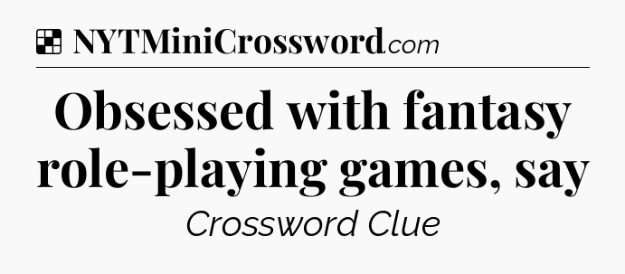 Solution: Obsessed with fantasy role-playing games, say - NYT Crossword