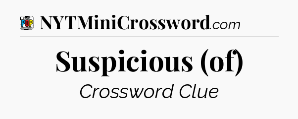 Suspicious (of) Crossword Clue