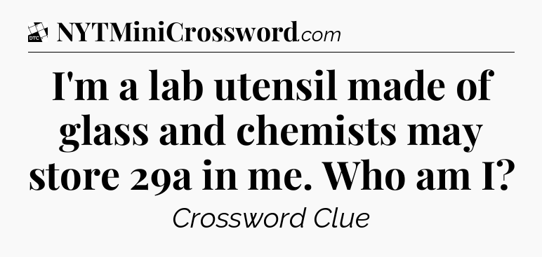 I'm a lab utensil made of glass and chemists may store 29a in me. Who am I - Daily Themed Classic Crossword
