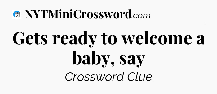 Gets ready to welcome a baby, say Crossword Clue