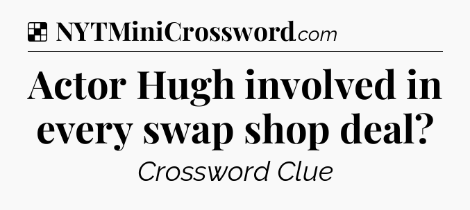 Solution: Actor Hugh involved in every swap shop deal - NYT Crossword