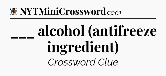 ___ alcohol (antifreeze ingredient) Crossword Clue