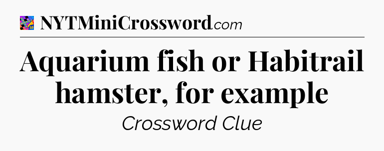 Aquarium fish or Habitrail hamster, for example Crossword Clue