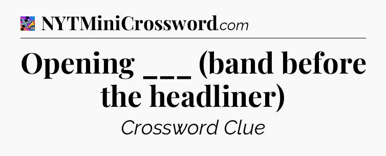 Opening ___ (band before the headliner) Crossword Clue