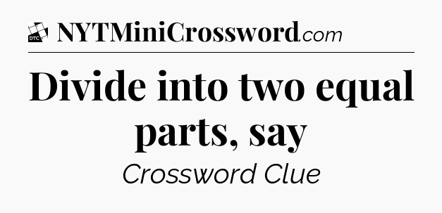 Divide into two equal parts, say - Daily Themed Mini Crossword