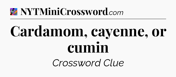 Cardamom, cayenne, or cumin Crossword Clue
