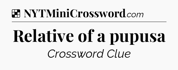 Solution: Relative of a pupusa - NYT Crossword