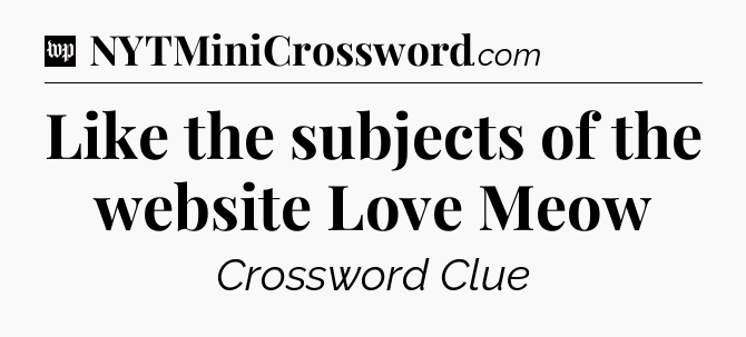 Like the subjects of the website Love Meow Crossword Clue