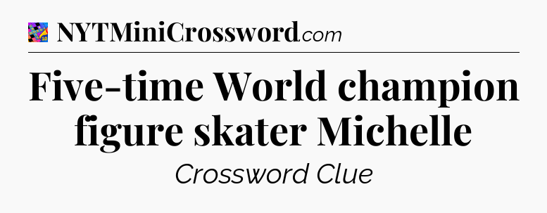 Five-time World champion figure skater Michelle Crossword Clue