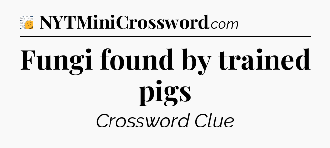 Fungi found by trained pigs - 7 Little Words
