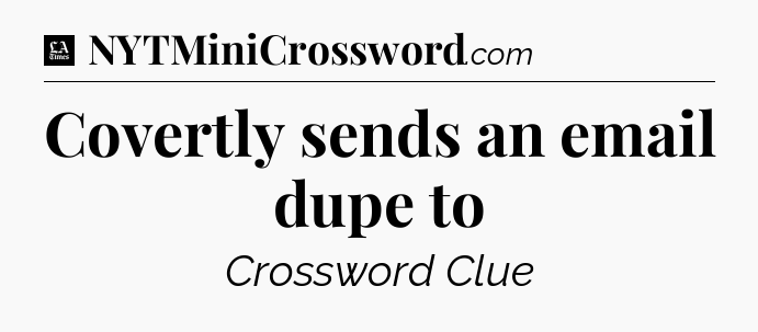 Covertly sends an email dupe to - LA Times Crossword