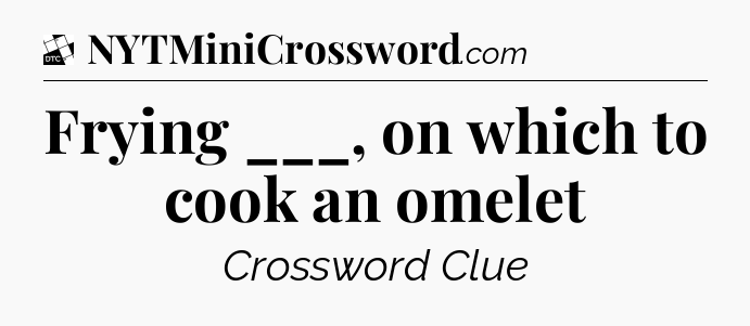 Frying ___, on which to cook an omelet - Daily Themed Classic Crossword