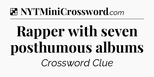 Solution: Rapper with seven posthumous albums - NYT Crossword