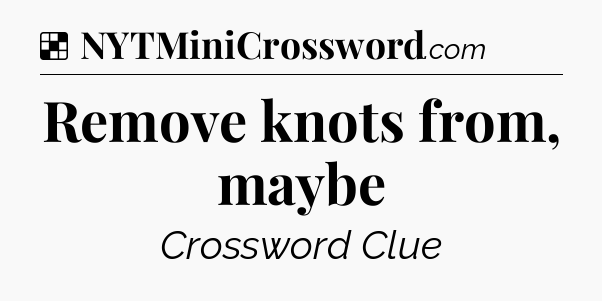 Solution: Remove knots from, maybe - NYT Crossword