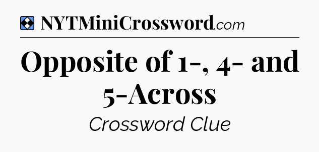 Solution: Opposite of 1-, 4- and 5-Across - NYT Mini Crossword