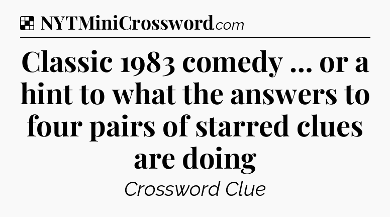 Solution: Classic 1983 comedy … or a hint to what the answers to four pairs of starred clues are doing - NYT Crossword