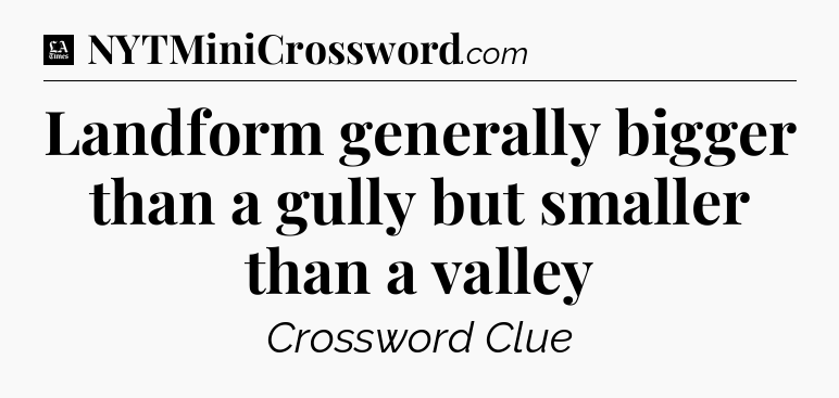Landform generally bigger than a gully but smaller than a valley - LA Times Crossword