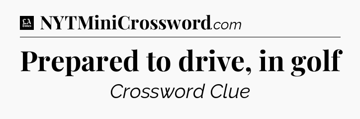 Prepared to drive, in golf - LA Times Crossword
