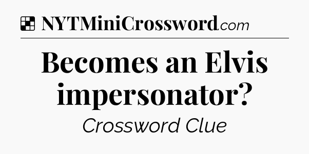 Solution: Becomes an Elvis impersonator - NYT Crossword