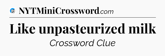 Like unpasteurized milk Crossword Clue