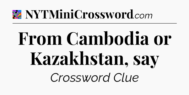 From Cambodia or Kazakhstan, say Crossword Clue