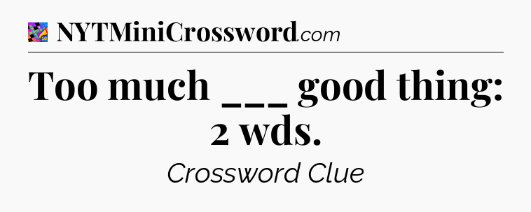 Too much ___ good thing: 2 wds Crossword Clue