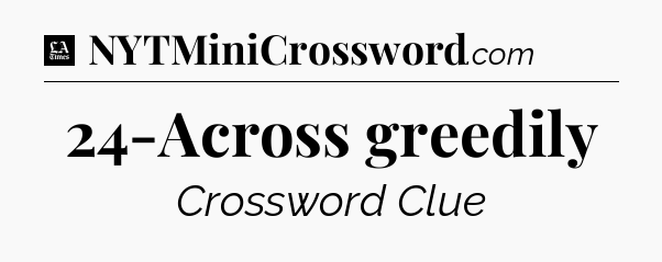 24-Across greedily - LA Times Crossword