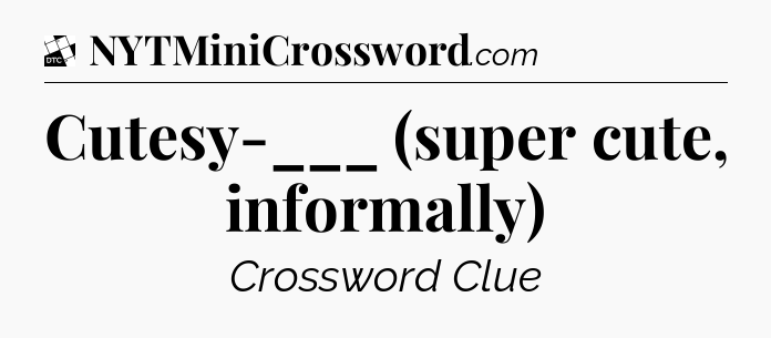 Cutesy-___ (super cute, informally) - Daily Themed Classic Crossword