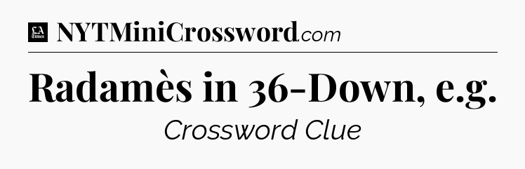 Radamès in 36-Down, e.g - LA Times Crossword