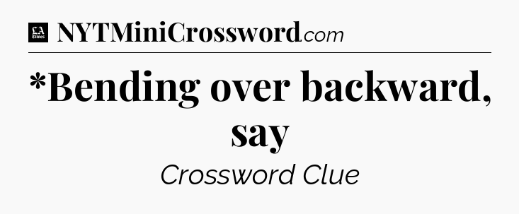 *Bending over backward, say - LA Times Crossword