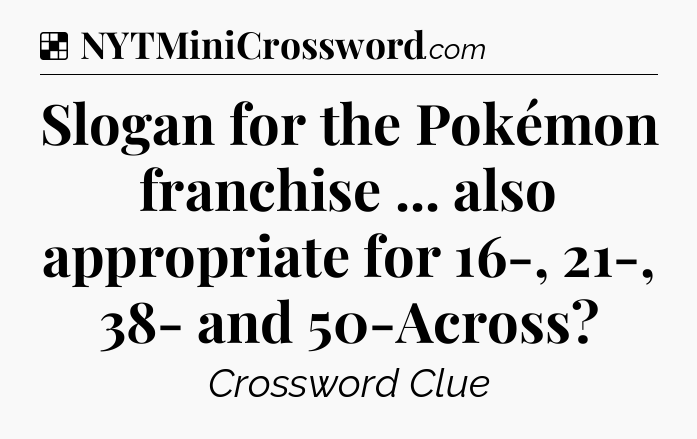 Solution: Slogan for the Pokémon franchise ... also appropriate for 16-, 21-, 38- and 50-Across - NYT Crossword