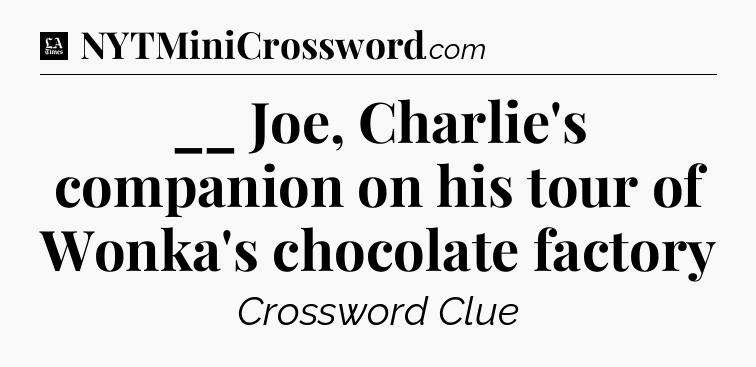 __ Joe, Charlie's companion on his tour of Wonka's chocolate factory - LA Times Crossword
