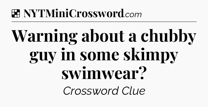 Solution: Warning about a chubby guy in some skimpy swimwear - NYT Crossword