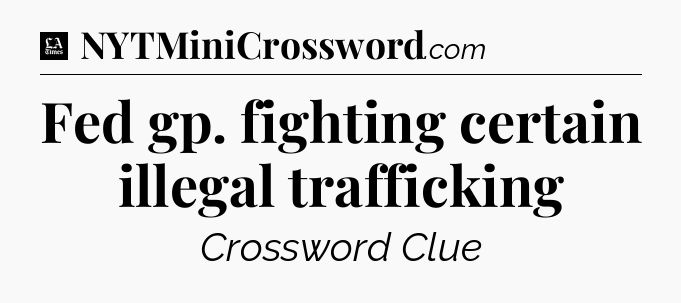 Fed gp. fighting certain illegal trafficking - LA Times Crossword