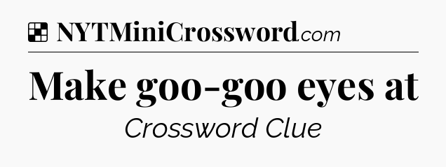 Solution: Make goo-goo eyes at - NYT Crossword