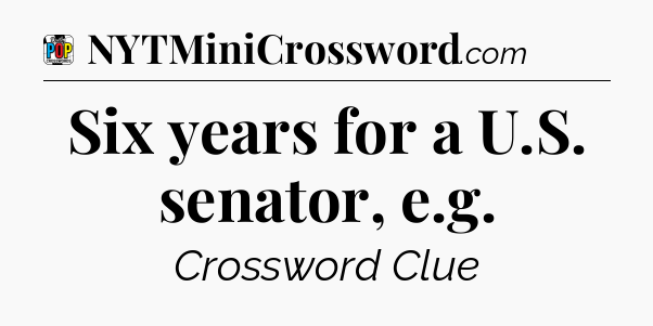 Six years for a U.S. senator, e.g Crossword Clue