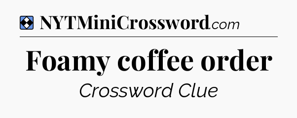 Solution: Foamy coffee order - NYT Mini Crossword