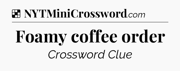 Solution: Foamy coffee order - NYT Crossword