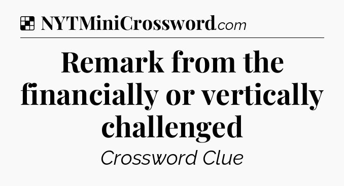 Solution: Remark from the financially or vertically challenged - NYT Crossword