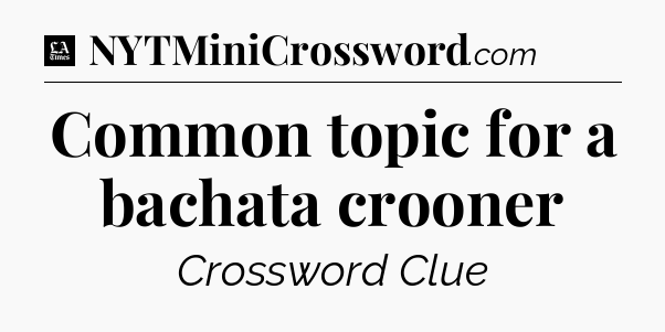 Common topic for a bachata crooner - LA Times Crossword