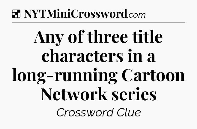 Solution: Any of three title characters in a long-running Cartoon Network series - NYT Crossword