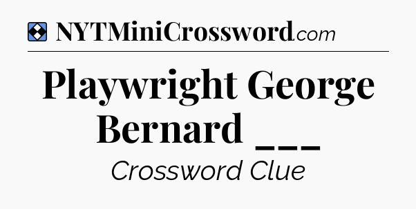 Solution: Playwright George Bernard ___ - NYT Mini Crossword